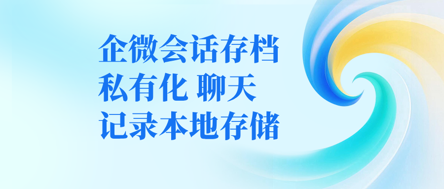 一文读懂:企微会话存档私有化,聊天记录本地存储是什么