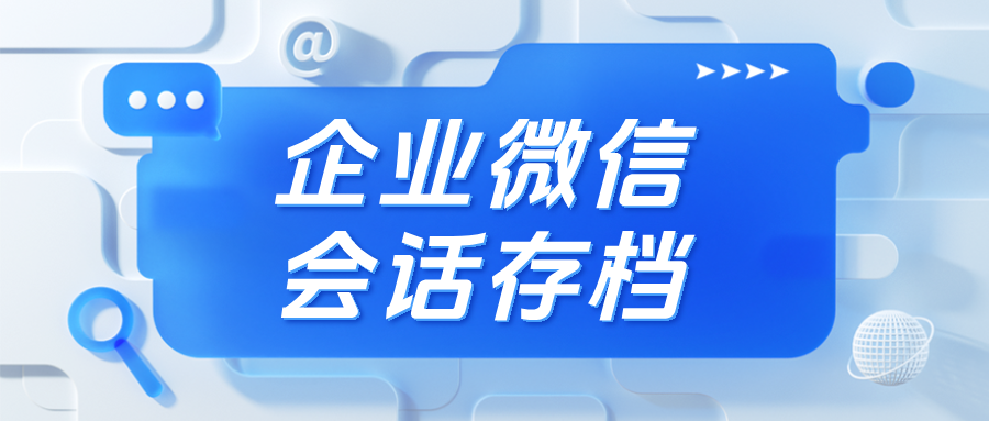 客户被撬?聊天记录丢失?企微【会话存档】让私单无所遁形