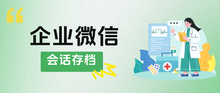 企微【会话存档】赋能医疗保健企业：人效提升与行为规范的双重解决方案