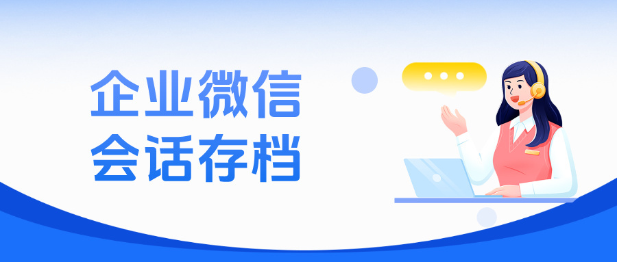 从行为规范到资源守护：企微会话存档如何提升企业运营安全，沟通过程留痕？