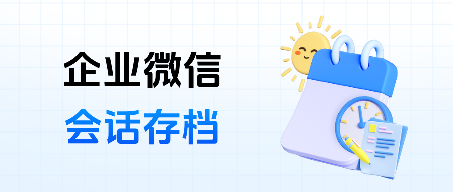 离职客户零流失！企微【会话存档】如何实现销售过程全留痕，杜绝私单飞单？