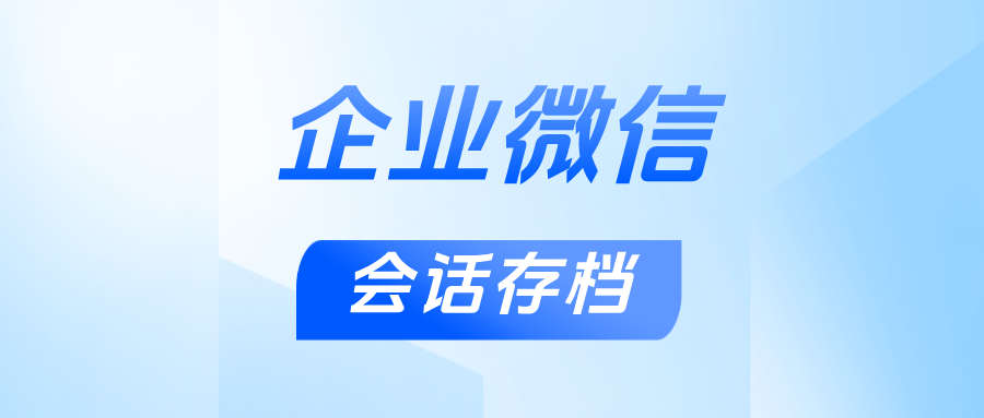 赋能电商增长：企微【会话存档】在客服质检、销售跟进中的核心应用