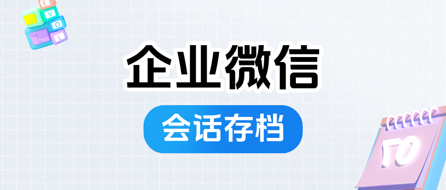 企微【会话存档】使用指南：会话存档是什么？有什么用？应该怎么用？